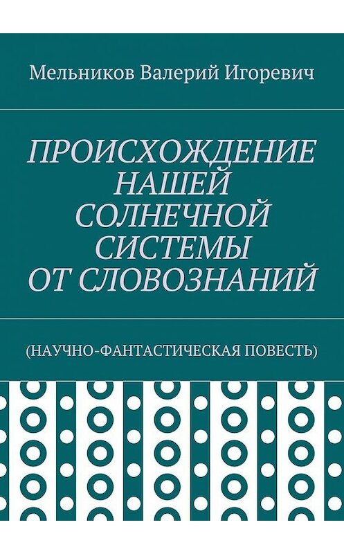 Обложка книги «ПРОИСХОЖДЕНИЕ НАШЕЙ СОЛНЕЧНОЙ СИСТЕМЫ ОТ СЛОВОЗНАНИЙ. (НАУЧНО-ФАНТАСТИЧЕСКАЯ ПОВЕСТЬ)» автора Валерия Мельникова. ISBN 9785448395444.