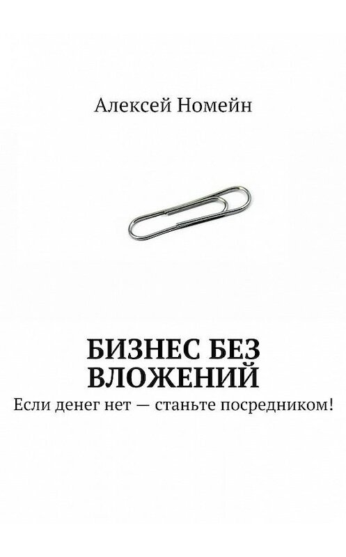 Обложка книги «Бизнес без вложений. Если денег нет – станьте посредником!» автора Алексея Номейна. ISBN 9785448519215.