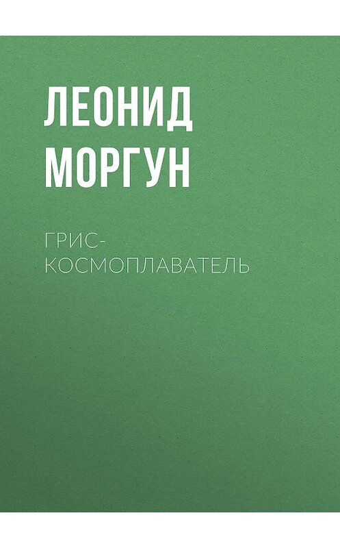Обложка книги «Грис-космоплаватель» автора Леонида Моргуна издание 2015 года. ISBN 9785000647752.