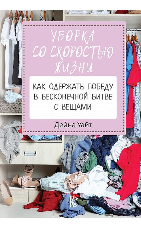 Обложка книги «Уборка со скоростью жизни: как одержать победу в бесконечной битве с вещами» автора Дейны Уайт издание 2020 года. ISBN 9785171215873.