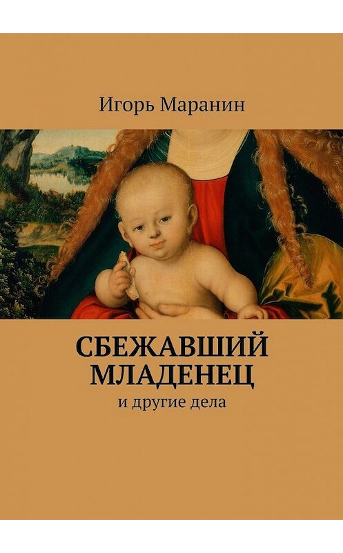 Обложка книги «Сбежавший младенец. И другие дела» автора Игоря Маранина. ISBN 9785448528156.