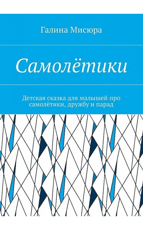 Обложка книги «Самолётики. Детская сказка для малышей про самолётики, дружбу и парад» автора Галиной Мисюры. ISBN 9785448589362.