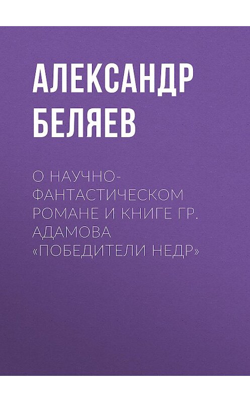 Обложка книги «О научно-фантастическом романе и книге Гр. Адамова «Победители недр»» автора Александра Беляева.