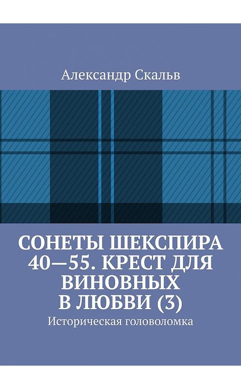 Обложка книги «Сонеты Шекспира 40-55. Крест для виновных в любви (3). Историческая головоломка» автора Александра Скальва. ISBN 9785449645524.