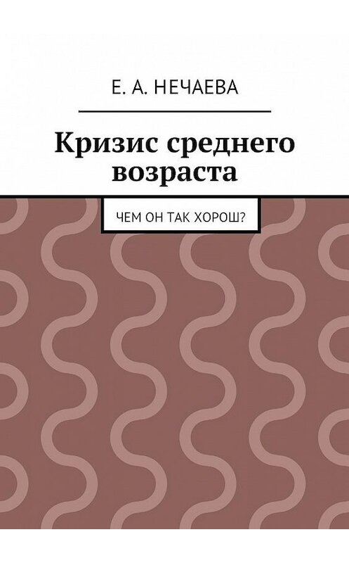 Обложка книги «Кризис среднего возраста. Чем он так хорош?» автора Е. Нечаевы. ISBN 9785447483395.