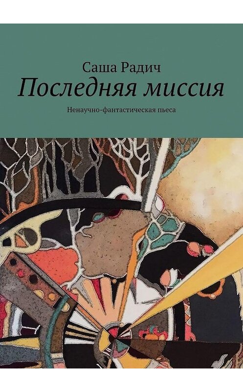 Обложка книги «Последняя миссия. Ненаучно-фантастическая пьеса» автора Саши Радича. ISBN 9785005026385.