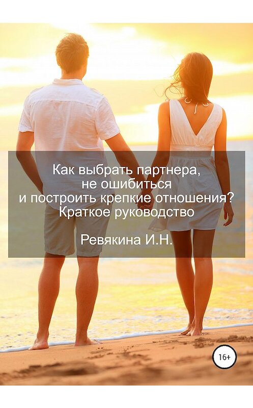 Обложка книги «Как выбрать партнера, не ошибиться и построить крепкие отношения? Краткое руководство» автора Ириной Ревякины издание 2020 года.