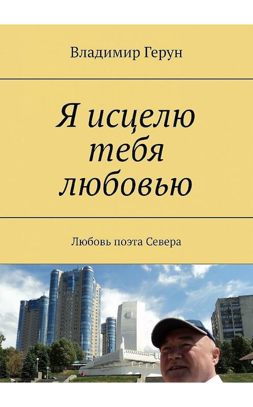 Обложка книги «Я исцелю тебя любовью. Любовь поэта Севера» автора Владимира Геруна. ISBN 9785449347947.