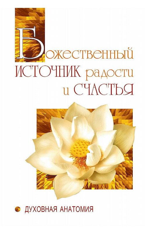 Обложка книги «Божественный источник радости и счастья. Духовная Анатомия» автора  издание 2015 года. ISBN 9785000534052.