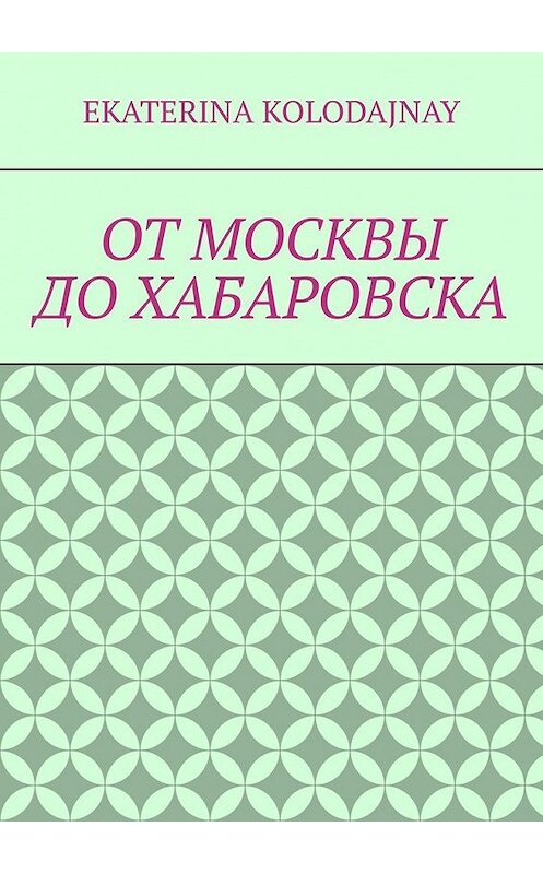 Обложка книги «От Москвы до Хабаровска» автора Ekaterina Kolodajnay. ISBN 9785449371102.
