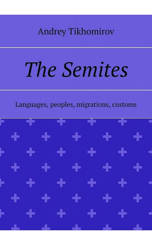 Обложка книги «The Semites. Languages, peoples, migrations, customs» автора Andrey Tikhomirov. ISBN 9785449823151.