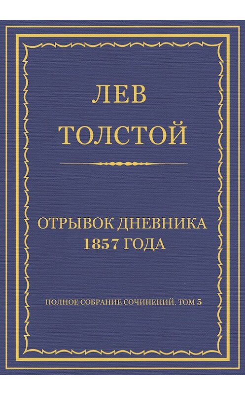 Обложка книги «Полное собрание сочинений. Том 5. Произведения 1856–1859 гг. Отрывок дневника 1857 года» автора Лева Толстоя.