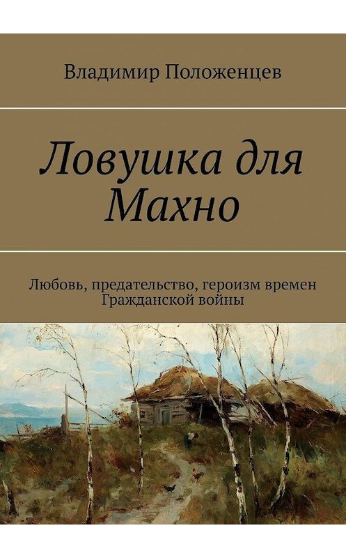 Обложка книги «Ловушка для Махно. Любовь, предательство, героизм времен Гражданской войны» автора Владимира Положенцева. ISBN 9785449379405.