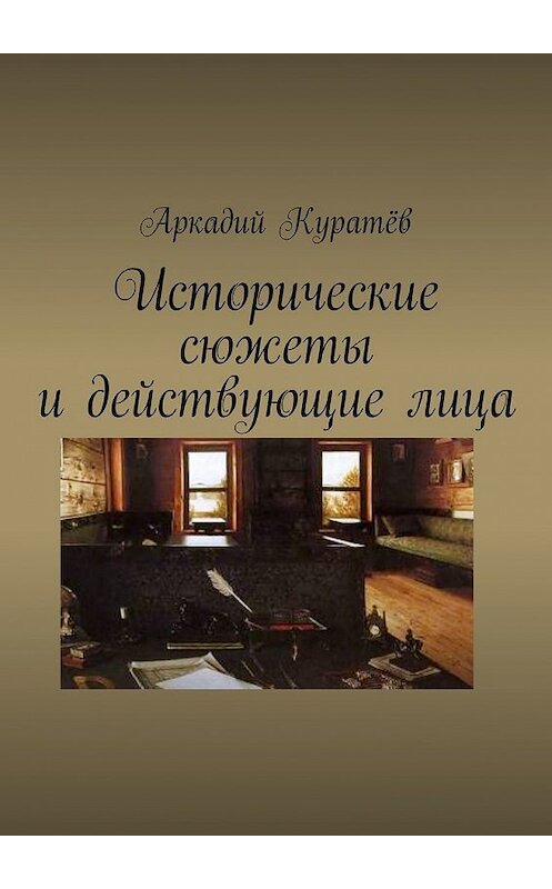 Обложка книги «Исторические сюжеты и действующие лица. Новеллы» автора Аркадия Куратёва. ISBN 9785449321213.