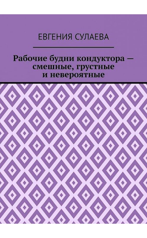 Обложка книги «Рабочие будни кондуктора – смешные, грустные и невероятные» автора Евгении Сулаевы. ISBN 9785005134721.