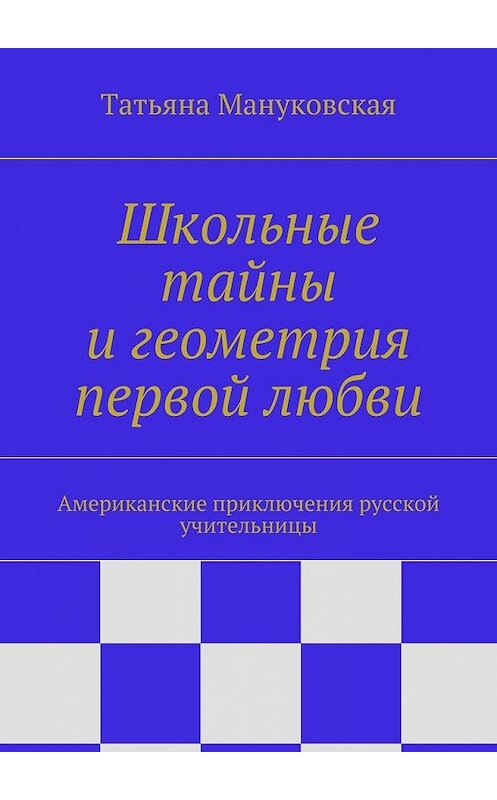 Обложка книги «Школьные тайны и геометрия первой любви. Американские приключения русской учительницы» автора Татьяны Мануковская. ISBN 9785447498689.