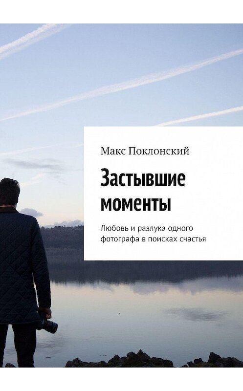 Обложка книги «Застывшие моменты. Любовь и разлука одного фотографа в поисках счастья» автора Макса Поклонския. ISBN 9785448563096.