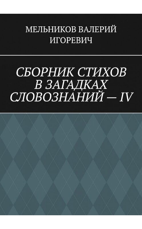 Обложка книги «СБОРНИК СТИХОВ В ЗАГАДКАХ СЛОВОЗНАНИЙ – IV» автора Валерия Мельникова. ISBN 9785449865175.