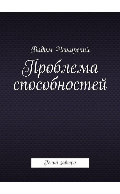 Обложка книги «Проблема способностей. Гений завтра» автора Вадима Чеширския. ISBN 9785448325427.