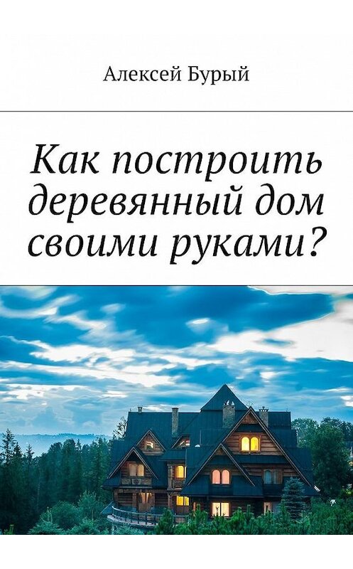 Обложка книги «Как построить деревянный дом своими руками?» автора Алексея Бурый. ISBN 9785449008695.