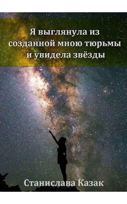 Обложка книги «Я выглянула из созданной мною тюрьмы и увидела звёзды» автора Станиславы Казак. ISBN 9785447409647.