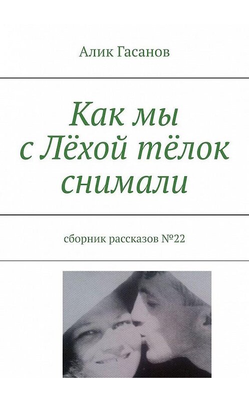 Обложка книги «Как мы с Лёхой тёлок снимали. Сборник рассказов №22» автора Алика Гасанова. ISBN 9785449358950.