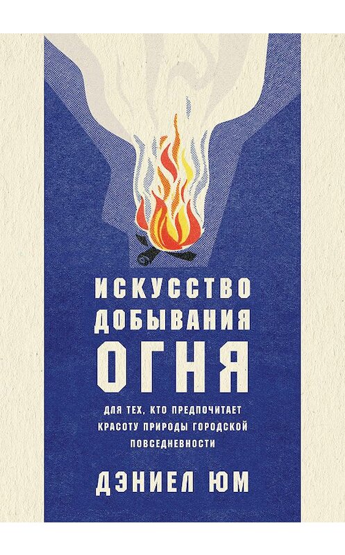 Обложка книги «Искусство добывания огня. Для тех, кто предпочитает красоту природы городской повседневности» автора Дэниела Юма издание 2018 года. ISBN 9785389145450.