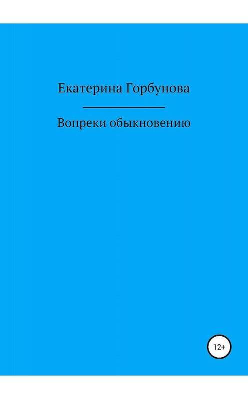 Обложка книги «Вопреки обыкновению» автора Екатериной Горбуновы издание 2019 года.