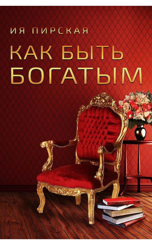 Обложка книги «Как быть богатым» автора Ии Пирская издание 2018 года. ISBN 9785604119013.