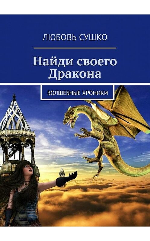 Обложка книги «Найди своего Дракона. Волшебные хроники» автора Любовь Сушко. ISBN 9785005137913.