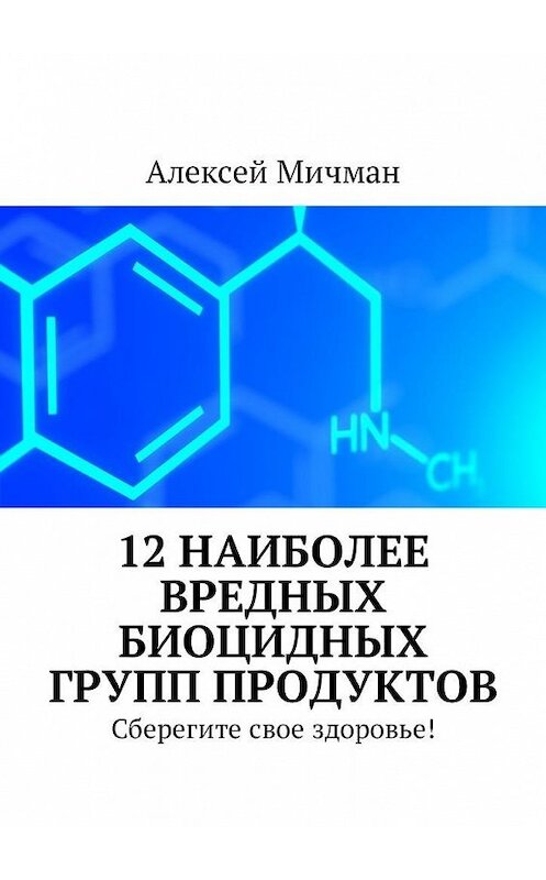 Обложка книги «12 наиболее вредных биоцидных групп продуктов. Сберегите свое здоровье!» автора Алексея Мичмана. ISBN 9785449026446.