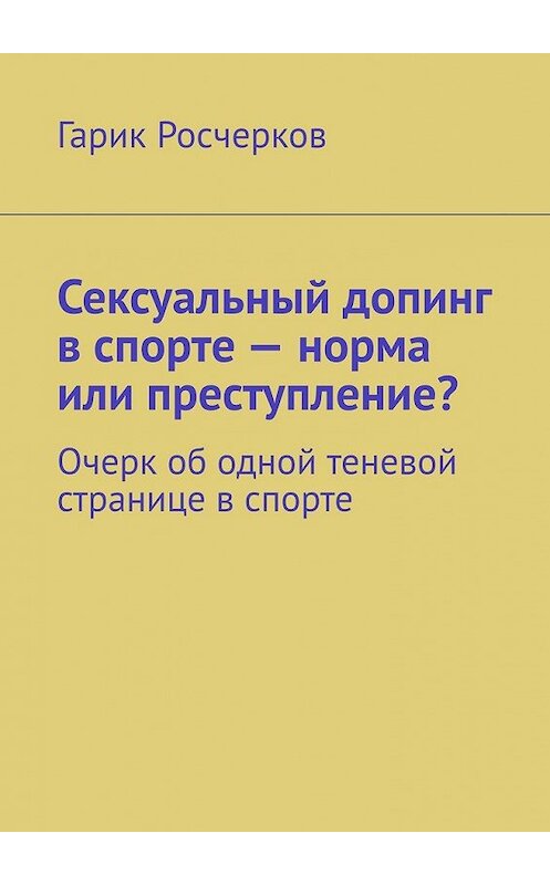 Обложка книги «Сексуальный допинг в спорте – норма или преступление? Очерк об одной теневой странице в спорте» автора Гарика Росчеркова. ISBN 9785449631411.