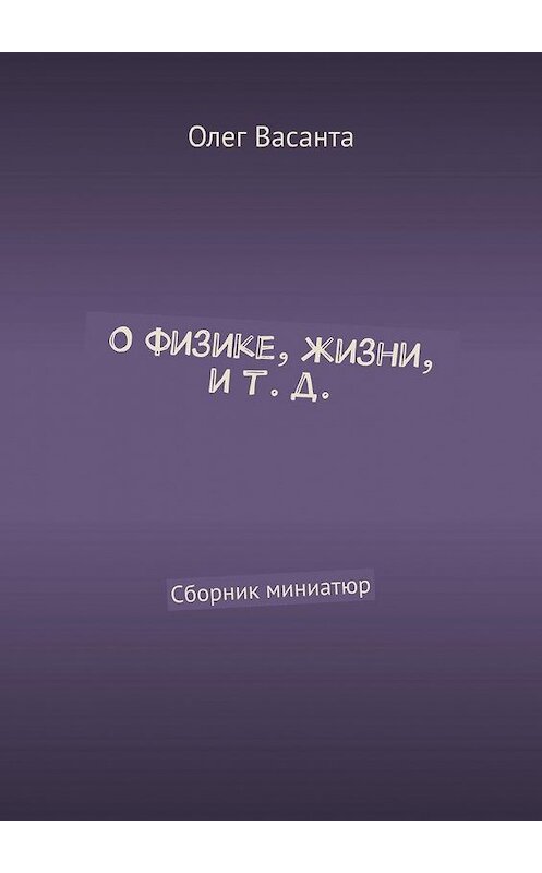 Обложка книги «О физике, жизни, и т. д. Сборник миниатюр» автора Олег Васанты. ISBN 9785005171900.