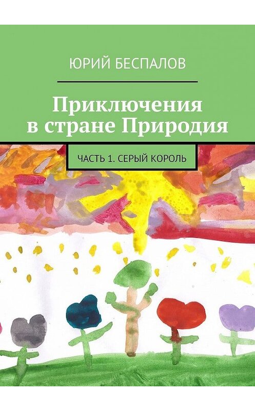 Обложка книги «Приключения в стране Природия. Часть 1. Серый Король» автора Юрия Беспалова. ISBN 9785449859945.