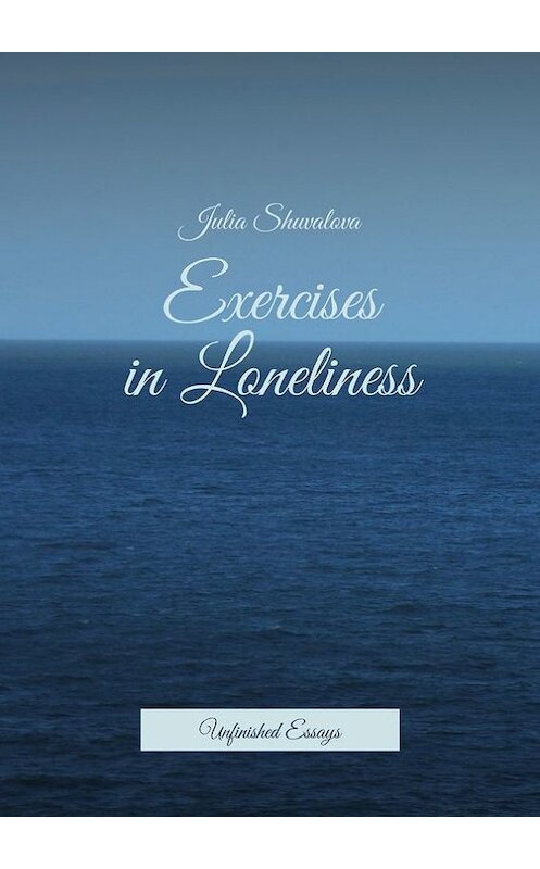 Обложка книги «Exercises in Loneliness. Unfinished Essays» автора Julia Shuvalova. ISBN 9785447408503.
