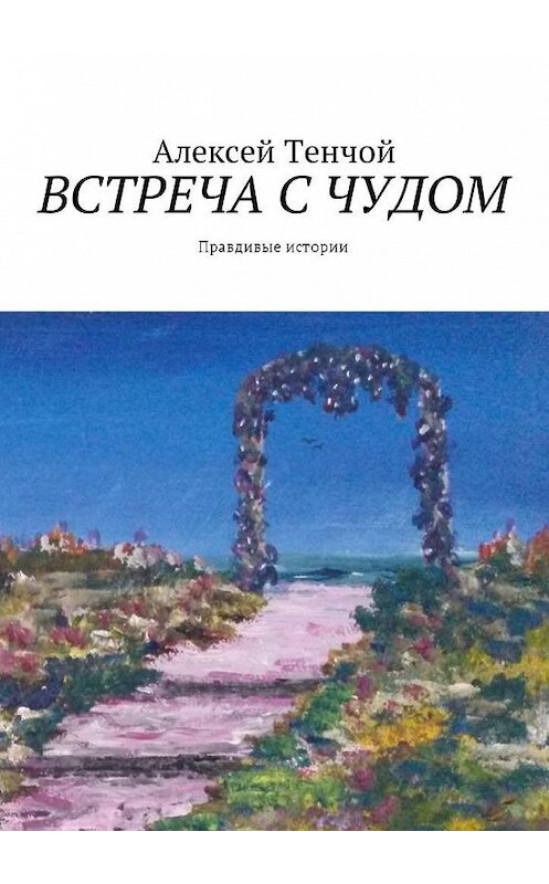 Обложка книги «Встреча с чудом. Правдивые истории» автора Алексея Тенчоя. ISBN 9785448596025.