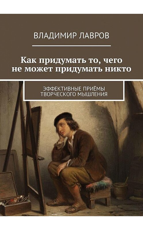 Обложка книги «Как придумать то, чего не может придумать никто. Эффективные приёмы творческого мышления» автора Владимира Лаврова. ISBN 9785449317186.