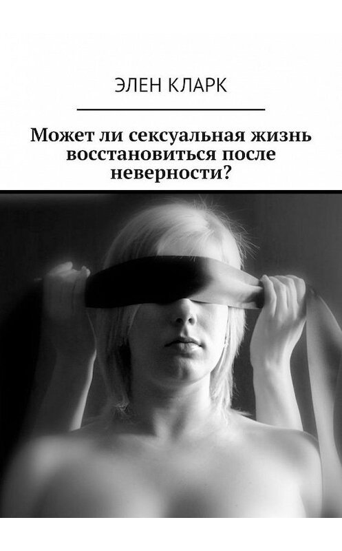 Обложка книги «Может ли сексуальная жизнь восстановиться после неверности?» автора Элена Кларка. ISBN 9785449826411.