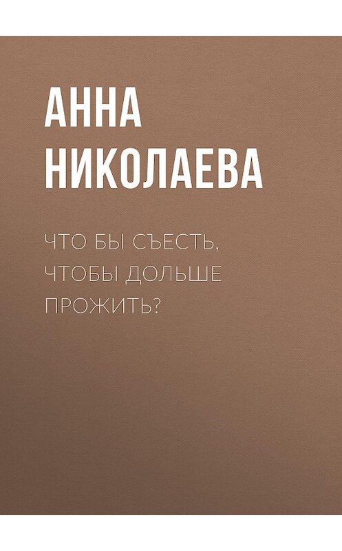 Обложка книги «Что бы съесть, чтобы дольше прожить?» автора Анны Николаевы.