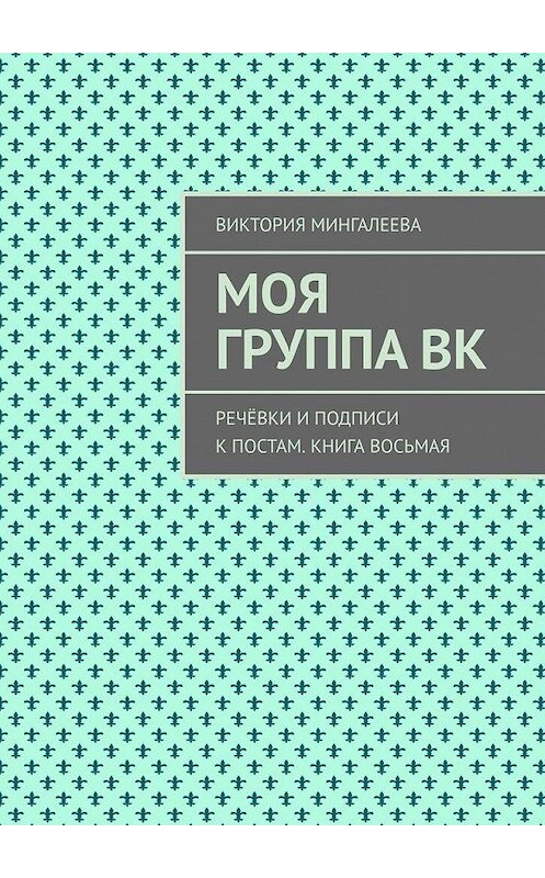 Обложка книги «Моя группа ВК. Речёвки и подписи к постам. Книга восьмая» автора Виктории Мингалеевы. ISBN 9785005157072.