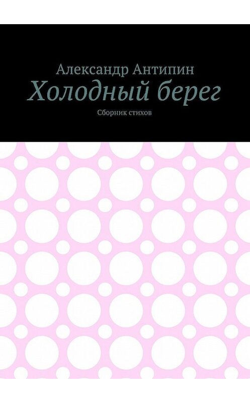 Обложка книги «Холодный берег. Сборник стихов» автора Александра Антипина. ISBN 9785448385223.