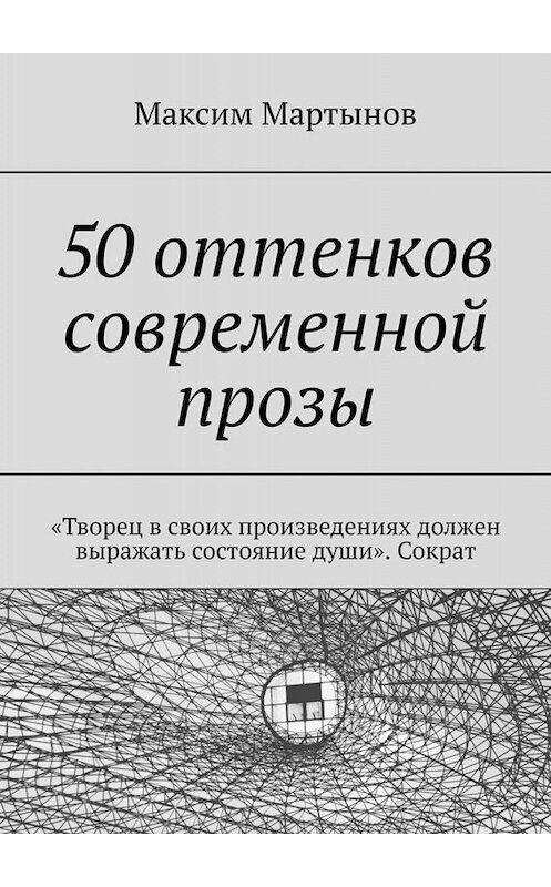 Обложка книги «50 оттенков современной прозы. «Творец в своих произведениях должен выражать состояние души». Сократ» автора Максима Мартынова. ISBN 9785005078957.