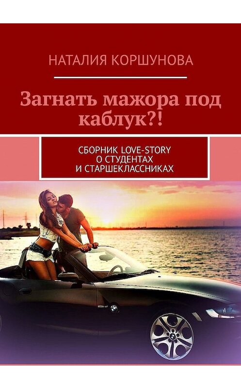 Обложка книги «Загнать мажора под каблук?! Сборник love-story о студентах и старшеклассниках» автора Наталии Коршуновы. ISBN 9785449337887.