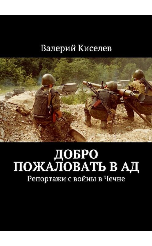 Обложка книги «Добро пожаловать в ад. Репортажи с войны в Чечне» автора Валерия Киселева. ISBN 9785449072153.