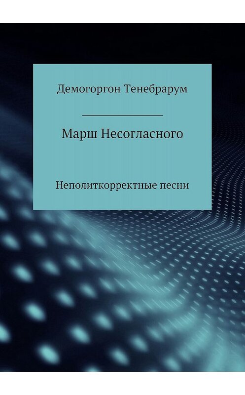 Обложка книги «Марш несогласного. Неполиткорректные песни» автора Демогоргона Тенебрарума издание 2018 года.