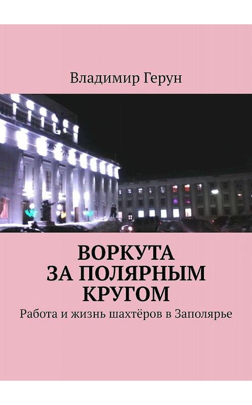 Обложка книги «Воркута за полярным кругом. Работа и жизнь шахтёров в Заполярье» автора Владимира Геруна. ISBN 9785005096159.