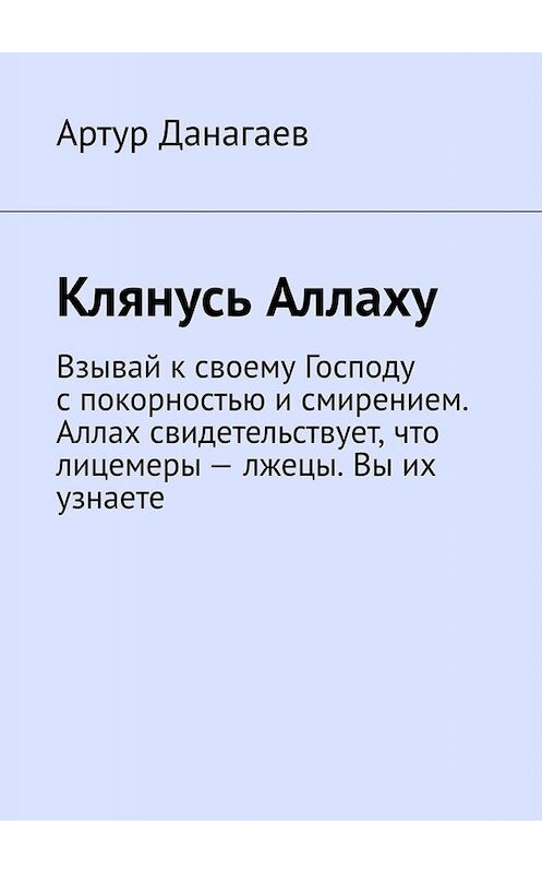 Обложка книги «Клянусь Аллаху. Взывай к своему Господу с покорностью и смирением. Аллах свидетельствует, что лицемеры – лжецы. Вы их узнаете» автора Артура Данагаева. ISBN 9785449632562.