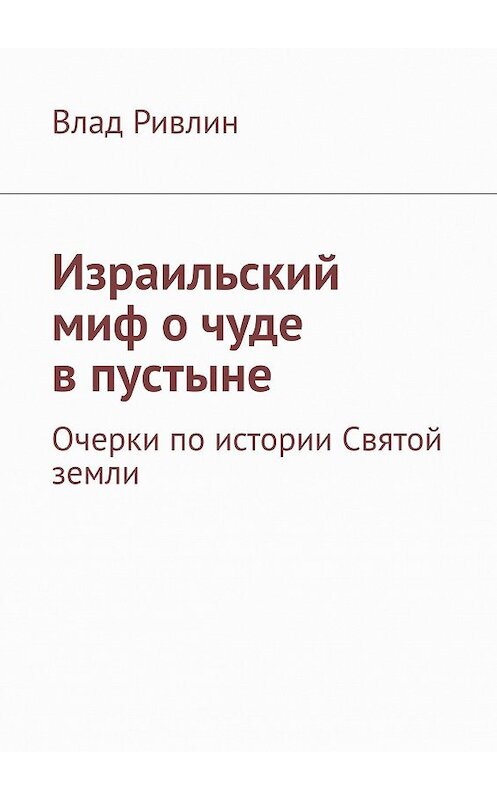 Обложка книги «Израильский миф о чуде в пустыне. Очерки по истории Святой земли» автора Влада Ривлина. ISBN 9785449639578.