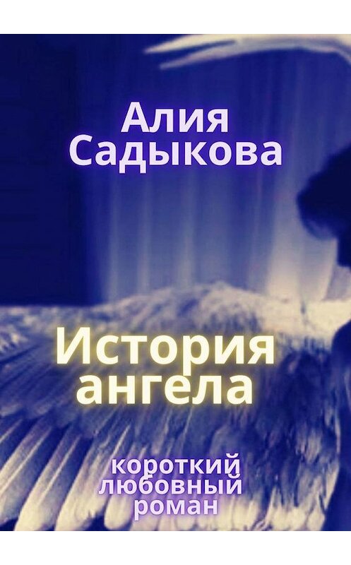 Обложка книги «История ангела» автора Алии Садыковы. ISBN 9785005158406.