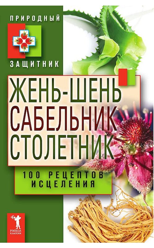 Обложка книги «Жень-шень, сабельник, столетник. 100 рецептов исцеления» автора Неустановленного Автора издание 2011 года. ISBN 9785386032647.